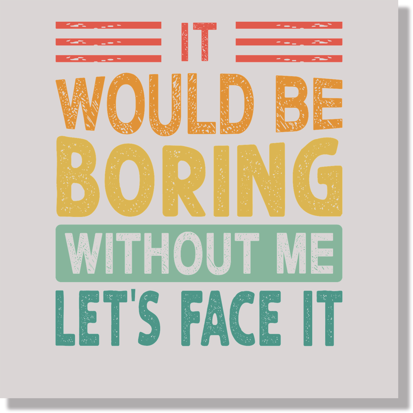 It Would Be Boring Without Me Let's Face It Funny & Good Vibes DTF Transfer