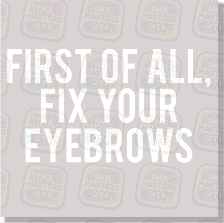 First Of All Fix Your Eyebrows DTF Transfer