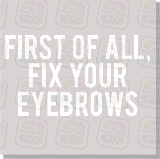 First Of All Fix Your Eyebrows DTF Transfer