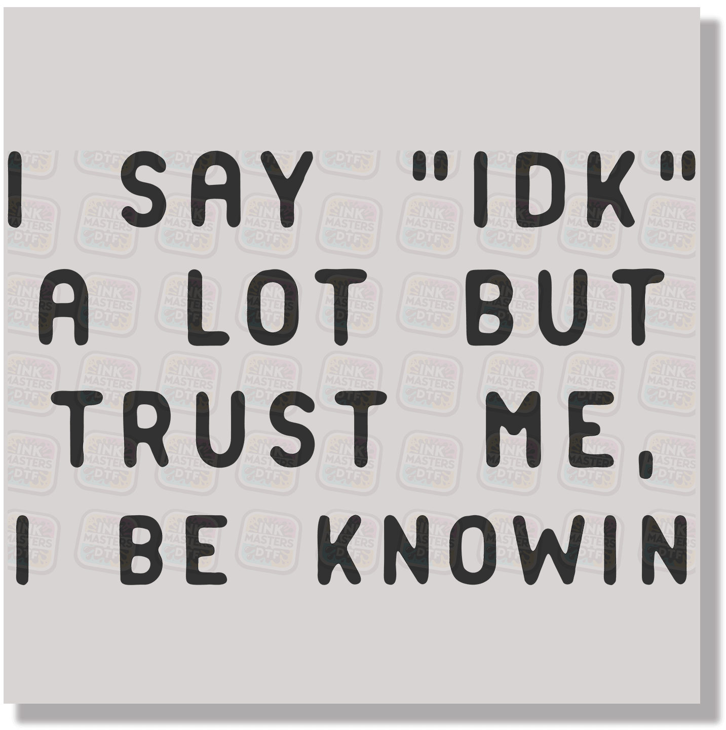 I Say IDK A Lot But Trust Me I Be Knowin DTF Transfer - Ink Masters DTF