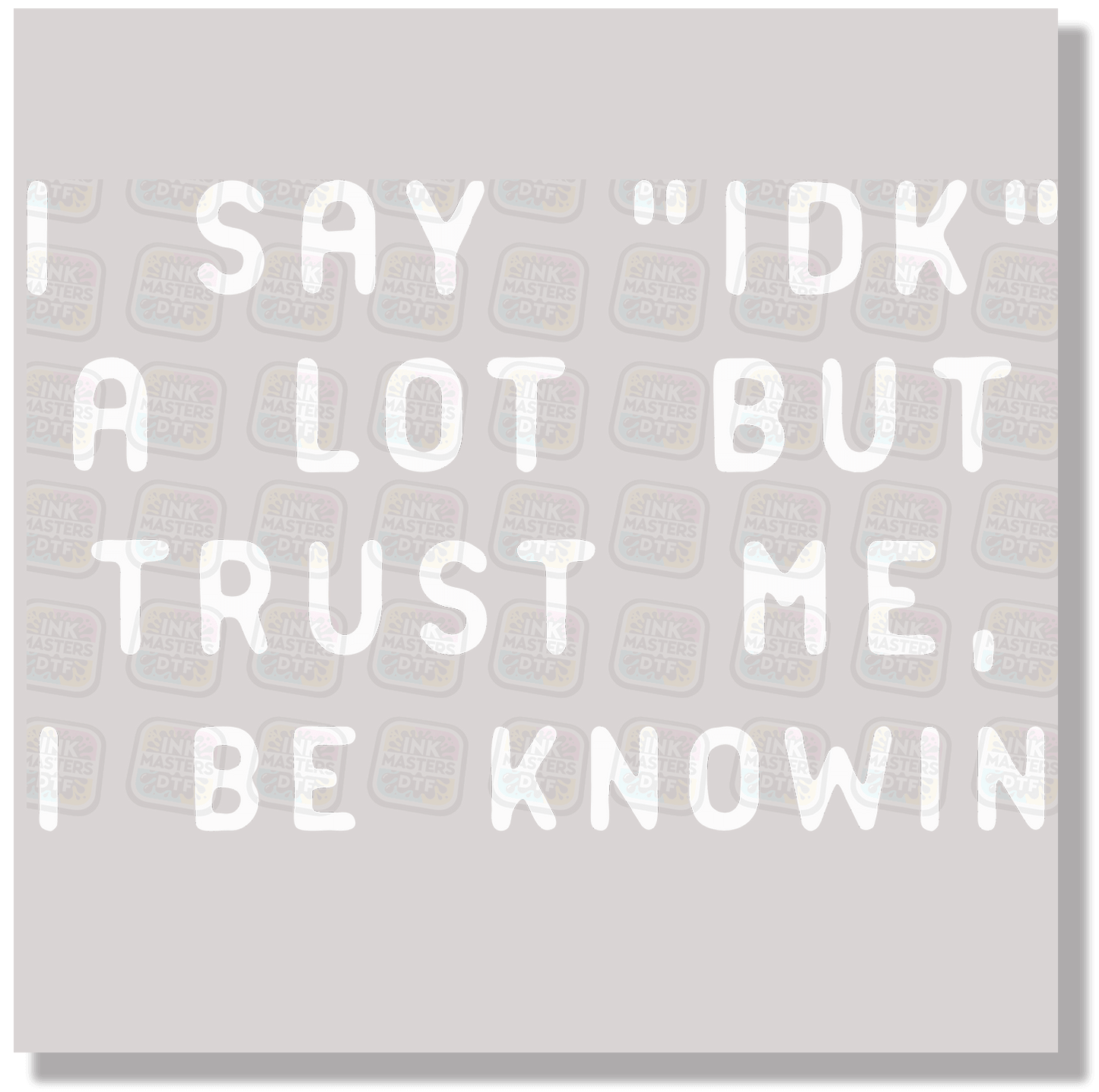 I Say IDK A Lot But Trust Me I Be Knowin DTF Transfer - Ink Masters DTF